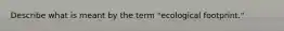 Describe what is meant by the term "ecological footprint."