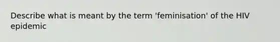 Describe what is meant by the term 'feminisation' of the HIV epidemic