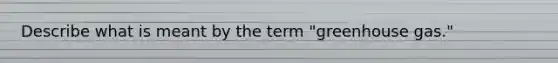 Describe what is meant by the term "greenhouse gas."