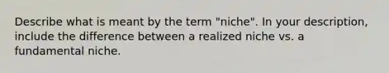 Describe what is meant by the term "niche". In your description, include the difference between a realized niche vs. a fundamental niche.