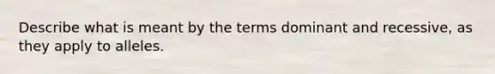 Describe what is meant by the terms dominant and recessive, as they apply to alleles.