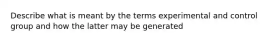 Describe what is meant by the terms experimental and control group and how the latter may be generated