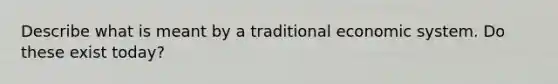 Describe what is meant by a traditional economic system. Do these exist today?