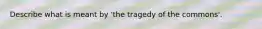 Describe what is meant by 'the tragedy of the commons'.