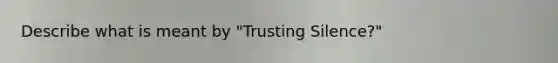 Describe what is meant by "Trusting Silence?"