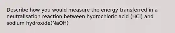 Describe how you would measure the energy transferred in a neutralisation reaction between hydrochloric acid (HCl) and sodium hydroxide(NaOH)