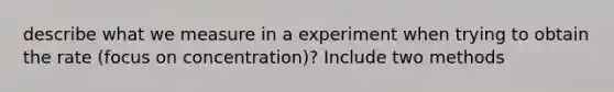 describe what we measure in a experiment when trying to obtain the rate (focus on concentration)? Include two methods