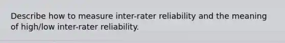 Describe how to measure inter-rater reliability and the meaning of high/low inter-rater reliability.