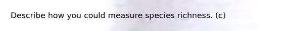 Describe how you could measure species richness. (c)