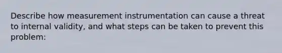 Describe how measurement instrumentation can cause a threat to internal validity, and what steps can be taken to prevent this problem: