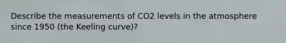 Describe the measurements of CO2 levels in the atmosphere since 1950 (the Keeling curve)?