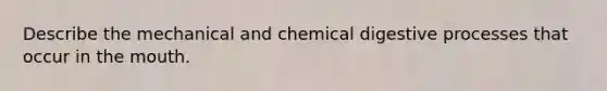 Describe the mechanical and chemical digestive processes that occur in the mouth.