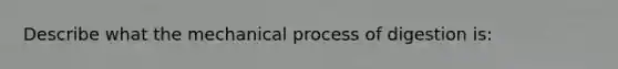 Describe what the mechanical process of digestion is: