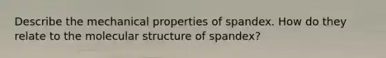 Describe the mechanical properties of spandex. How do they relate to the molecular structure of spandex?