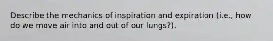 Describe the mechanics of inspiration and expiration (i.e., how do we move air into and out of our lungs?).