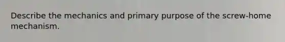 Describe the mechanics and primary purpose of the screw-home mechanism.