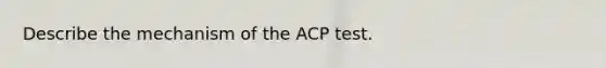 Describe the mechanism of the ACP test.