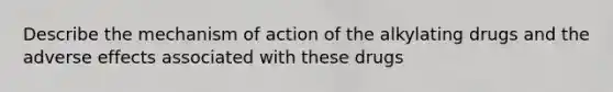 Describe the mechanism of action of the alkylating drugs and the adverse effects associated with these drugs