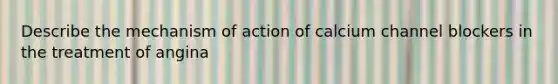 Describe the mechanism of action of calcium channel blockers in the treatment of angina