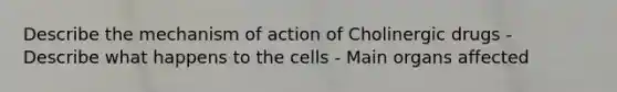 Describe the mechanism of action of Cholinergic drugs - Describe what happens to the cells - Main organs affected