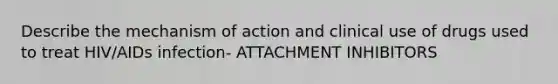 Describe the mechanism of action and clinical use of drugs used to treat HIV/AIDs infection- ATTACHMENT INHIBITORS