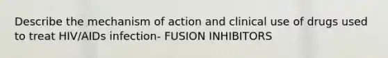 Describe the mechanism of action and clinical use of drugs used to treat HIV/AIDs infection- FUSION INHIBITORS