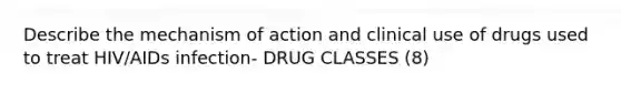 Describe the mechanism of action and clinical use of drugs used to treat HIV/AIDs infection- DRUG CLASSES (8)