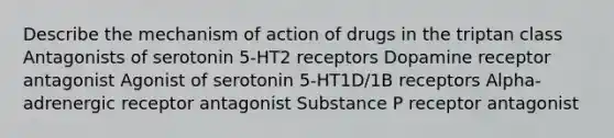 Describe the mechanism of action of drugs in the triptan class Antagonists of serotonin 5-HT2 receptors Dopamine receptor antagonist Agonist of serotonin 5-HT1D/1B receptors Alpha-adrenergic receptor antagonist Substance P receptor antagonist