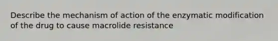 Describe the mechanism of action of the enzymatic modification of the drug to cause macrolide resistance