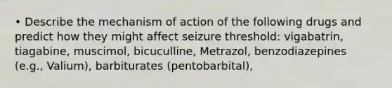 • Describe the mechanism of action of the following drugs and predict how they might affect seizure threshold: vigabatrin, tiagabine, muscimol, bicuculline, Metrazol, benzodiazepines (e.g., Valium), barbiturates (pentobarbital),