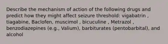 Describe the mechanism of action of the following drugs and predict how they might affect seizure threshold: vigabatrin , tiagabine, Baclofen, muscimol , bicuculine , Metrazol , benzodiazepines (e.g., Valium), barbiturates (pentobarbital), and alcohol