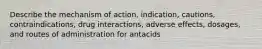 Describe the mechanism of action, indication, cautions, contraindications, drug interactions, adverse effects, dosages, and routes of administration for antacids