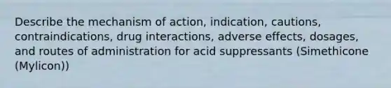 Describe the mechanism of action, indication, cautions, contraindications, drug interactions, adverse effects, dosages, and routes of administration for acid suppressants (Simethicone (Mylicon))