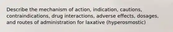 Describe the mechanism of action, indication, cautions, contraindications, drug interactions, adverse effects, dosages, and routes of administration for laxative (hyperosmostic)