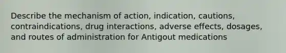 Describe the mechanism of action, indication, cautions, contraindications, drug interactions, adverse effects, dosages, and routes of administration for Antigout medications