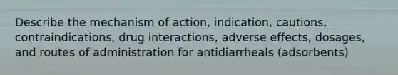 Describe the mechanism of action, indication, cautions, contraindications, drug interactions, adverse effects, dosages, and routes of administration for antidiarrheals (adsorbents)