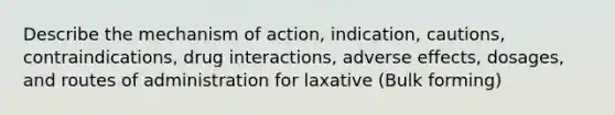 Describe the mechanism of action, indication, cautions, contraindications, drug interactions, adverse effects, dosages, and routes of administration for laxative (Bulk forming)