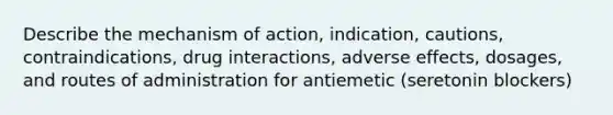 Describe the mechanism of action, indication, cautions, contraindications, drug interactions, adverse effects, dosages, and routes of administration for antiemetic (seretonin blockers)