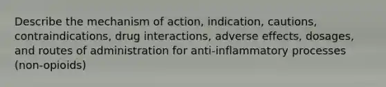 Describe the mechanism of action, indication, cautions, contraindications, drug interactions, adverse effects, dosages, and routes of administration for anti-inflammatory processes (non-opioids)