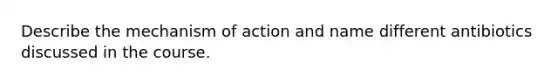 Describe the mechanism of action and name different antibiotics discussed in the course.