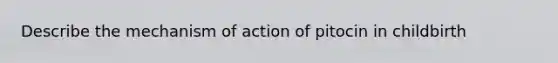 Describe the mechanism of action of pitocin in childbirth