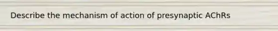 Describe the mechanism of action of presynaptic AChRs