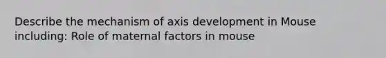 Describe the mechanism of axis development in Mouse including: Role of maternal factors in mouse