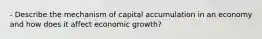 - Describe the mechanism of capital accumulation in an economy and how does it affect economic growth?