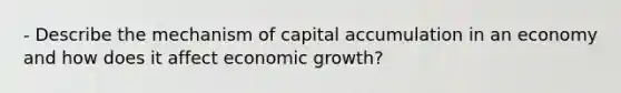 - Describe the mechanism of capital accumulation in an economy and how does it affect economic growth?