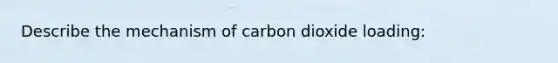 Describe the mechanism of carbon dioxide loading: