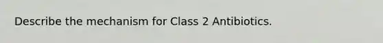 Describe the mechanism for Class 2 Antibiotics.