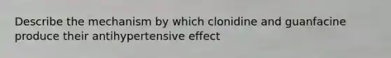 Describe the mechanism by which clonidine and guanfacine produce their antihypertensive effect