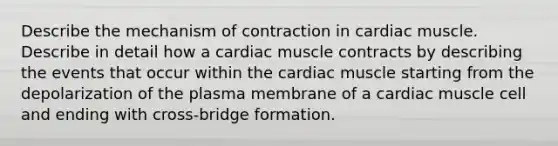 Describe the mechanism of contraction in cardiac muscle. Describe in detail how a cardiac muscle contracts by describing the events that occur within the cardiac muscle starting from the depolarization of the plasma membrane of a cardiac muscle cell and ending with cross-bridge formation.