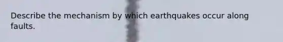 Describe the mechanism by which earthquakes occur along faults.